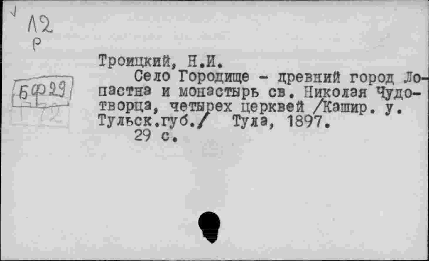 ﻿Троицкий, Н.И.
Село Городище - древний город Ло-пастнэ и монастырь св. Николая Чудотворца, четырех церквей Дашир. у. Тульск.губ./ Тула, 1897.